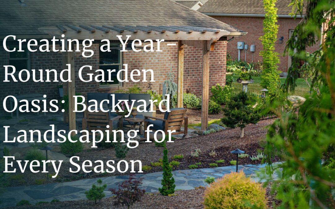 Creating a Year-Round Garden Oasis: Backyard Landscaping for Every Season