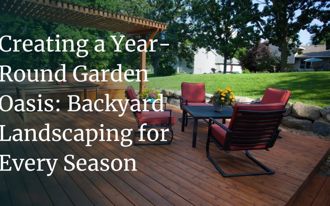 Creating a Year-Round Garden Oasis: Backyard Landscaping for Every Season